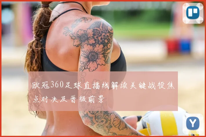 欧冠360足球直播线解读关键战役焦点对决及晋级前景