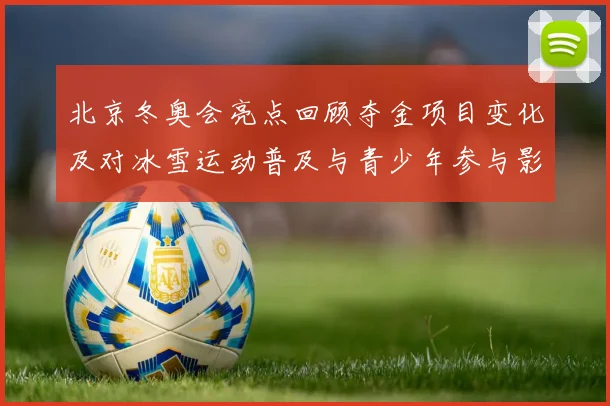 北京冬奥会亮点回顾夺金项目变化及对冰雪运动普及与青少年参与影响