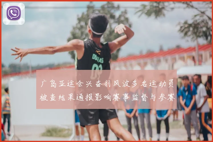 广岛亚运会兴奋剂风波多名运动员被查结果通报影响赛事监督与参赛资格