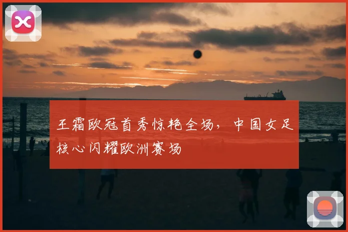 王霜欧冠首秀惊艳全场，中国女足核心闪耀欧洲赛场