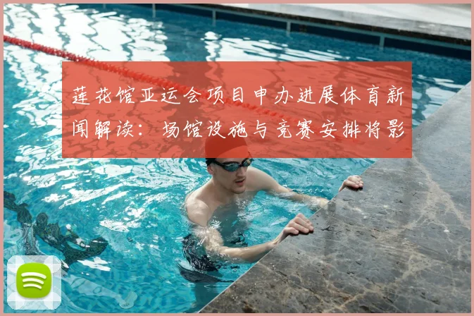 莲花馆亚运会项目申办进展体育新闻解读：场馆设施与竞赛安排将影响比赛日程