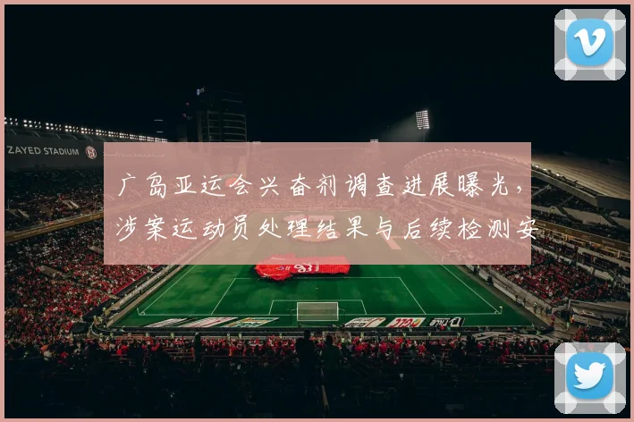 广岛亚运会兴奋剂调查进展曝光，涉案运动员处理结果与后续检测安排仍推进