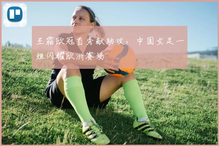 王霜欧冠首秀献助攻，中国女足一姐闪耀欧洲赛场