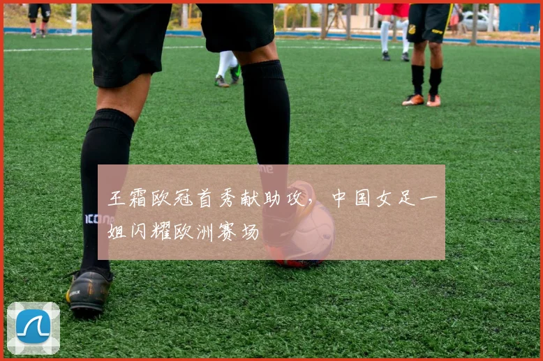王霜欧冠首秀献助攻，中国女足一姐闪耀欧洲赛场