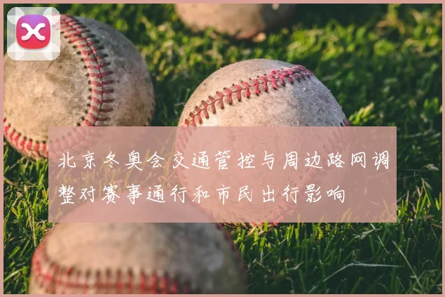 北京冬奥会交通管控与周边路网调整对赛事通行和市民出行影响